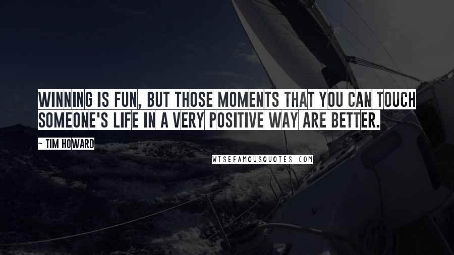 Tim Howard Quotes: Winning is fun, but those moments that you can touch someone's life in a very positive way are better.