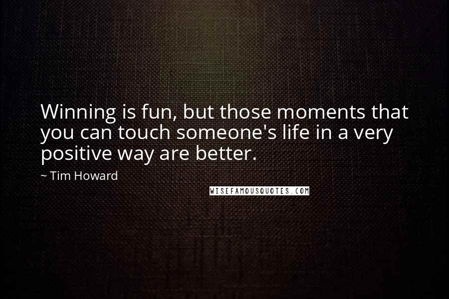 Tim Howard Quotes: Winning is fun, but those moments that you can touch someone's life in a very positive way are better.