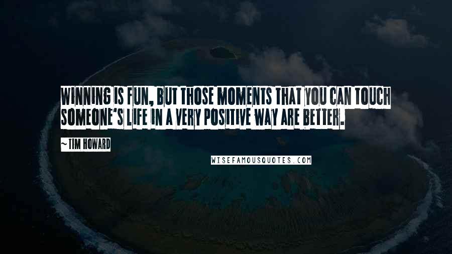 Tim Howard Quotes: Winning is fun, but those moments that you can touch someone's life in a very positive way are better.