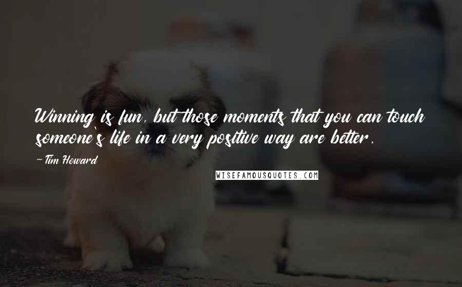 Tim Howard Quotes: Winning is fun, but those moments that you can touch someone's life in a very positive way are better.