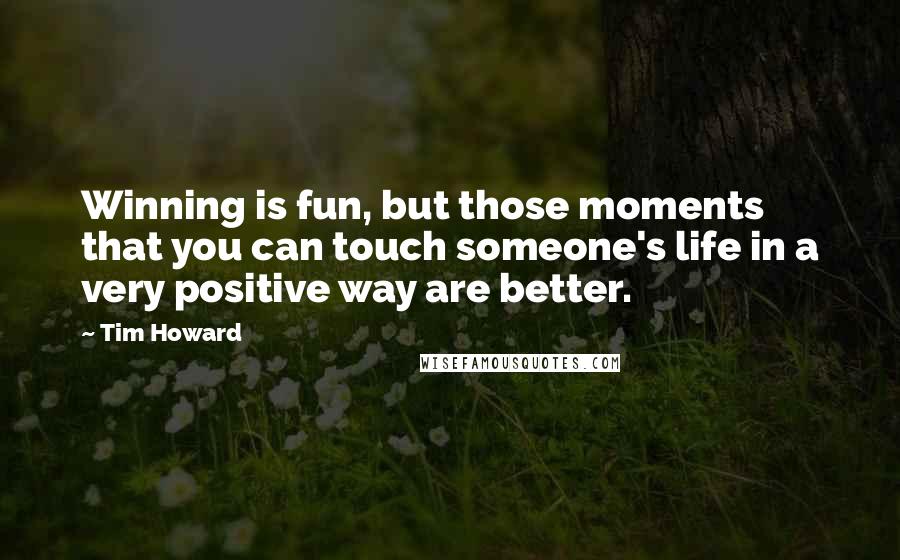 Tim Howard Quotes: Winning is fun, but those moments that you can touch someone's life in a very positive way are better.