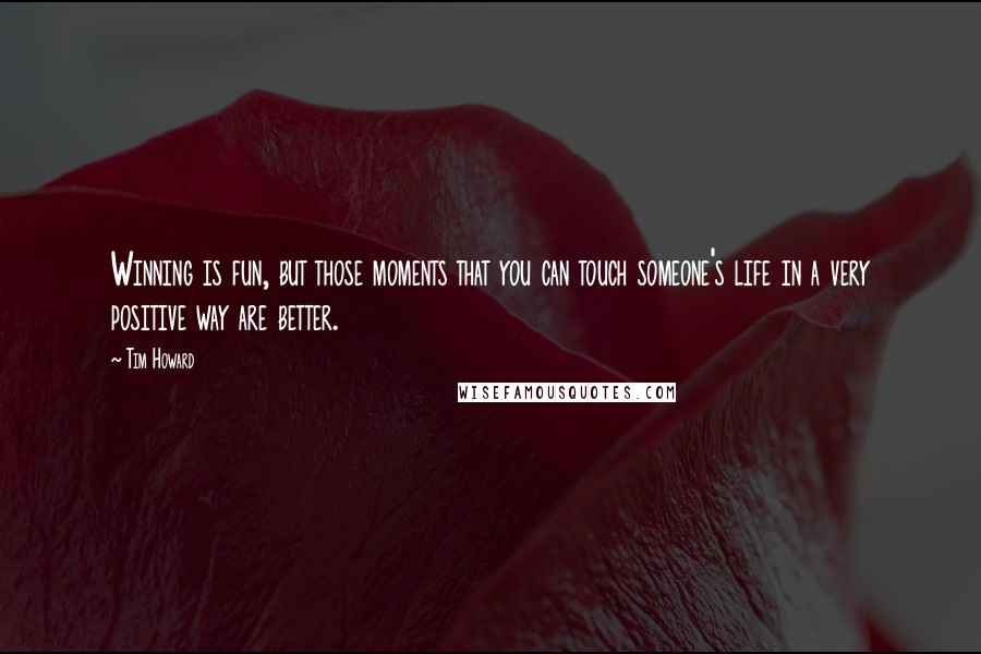 Tim Howard Quotes: Winning is fun, but those moments that you can touch someone's life in a very positive way are better.