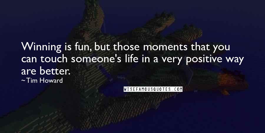 Tim Howard Quotes: Winning is fun, but those moments that you can touch someone's life in a very positive way are better.