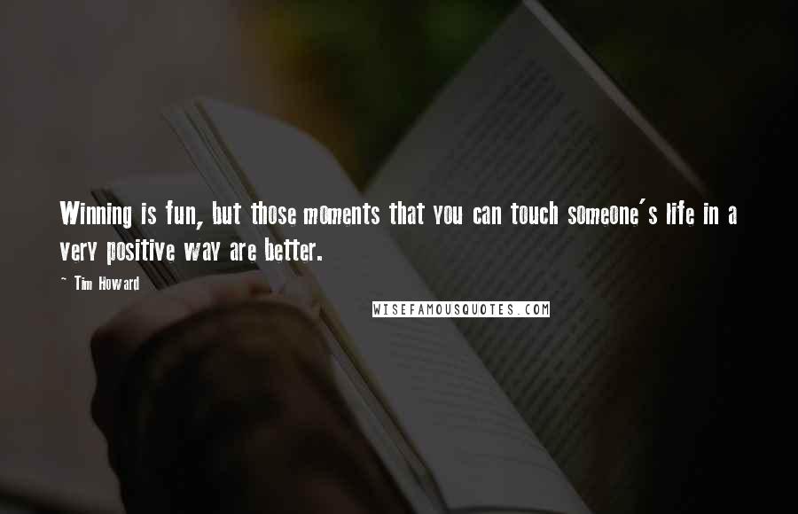 Tim Howard Quotes: Winning is fun, but those moments that you can touch someone's life in a very positive way are better.