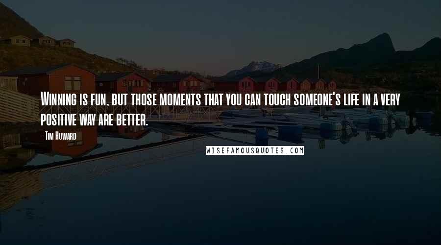 Tim Howard Quotes: Winning is fun, but those moments that you can touch someone's life in a very positive way are better.