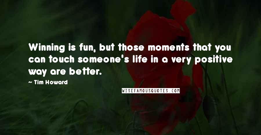 Tim Howard Quotes: Winning is fun, but those moments that you can touch someone's life in a very positive way are better.