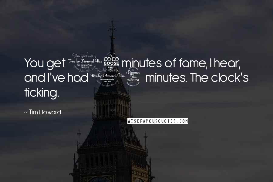 Tim Howard Quotes: You get 15 minutes of fame, I hear, and I've had 14 minutes. The clock's ticking.