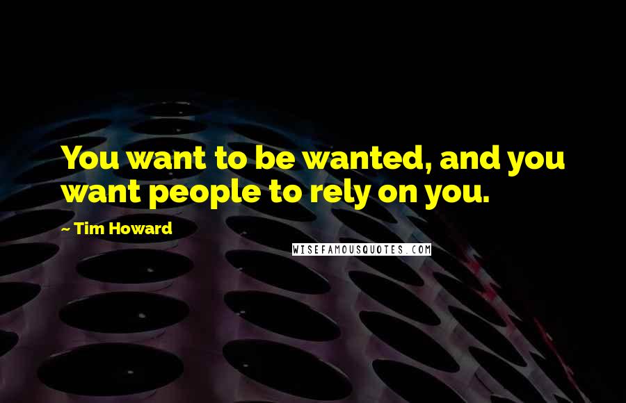 Tim Howard Quotes: You want to be wanted, and you want people to rely on you.