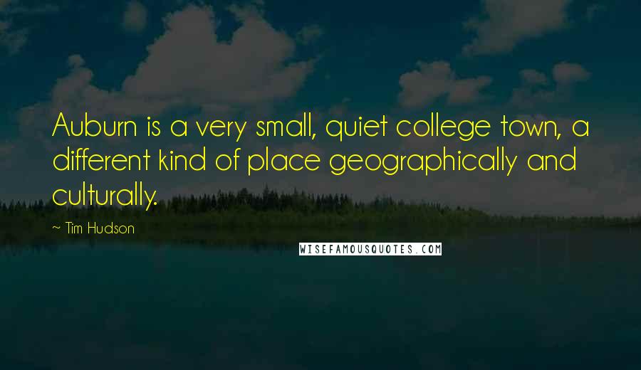 Tim Hudson Quotes: Auburn is a very small, quiet college town, a different kind of place geographically and culturally.