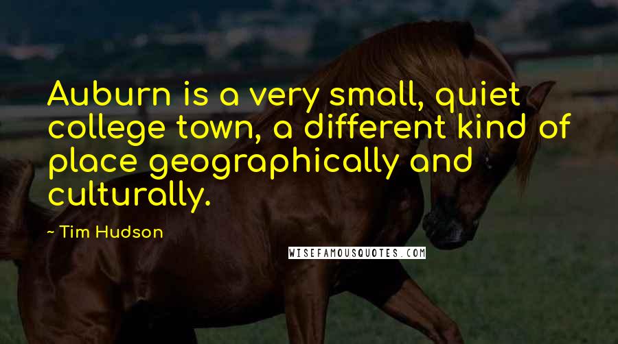 Tim Hudson Quotes: Auburn is a very small, quiet college town, a different kind of place geographically and culturally.