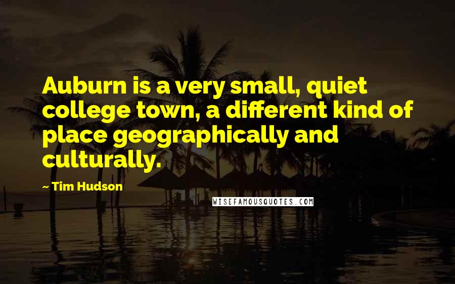 Tim Hudson Quotes: Auburn is a very small, quiet college town, a different kind of place geographically and culturally.