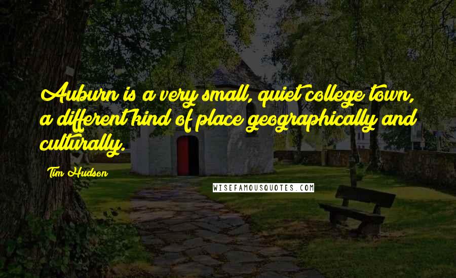 Tim Hudson Quotes: Auburn is a very small, quiet college town, a different kind of place geographically and culturally.