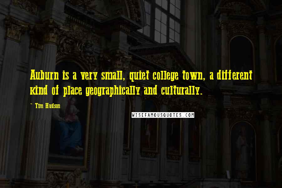 Tim Hudson Quotes: Auburn is a very small, quiet college town, a different kind of place geographically and culturally.