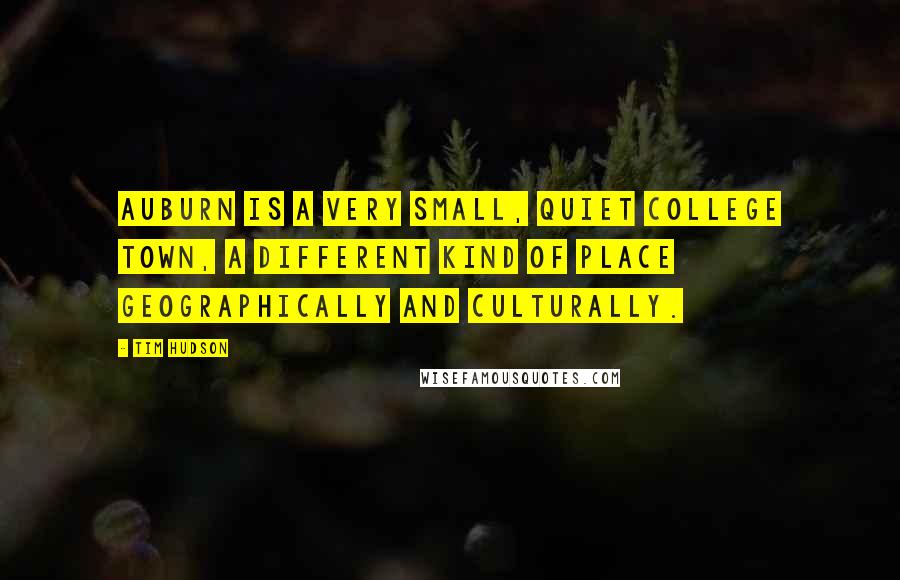 Tim Hudson Quotes: Auburn is a very small, quiet college town, a different kind of place geographically and culturally.