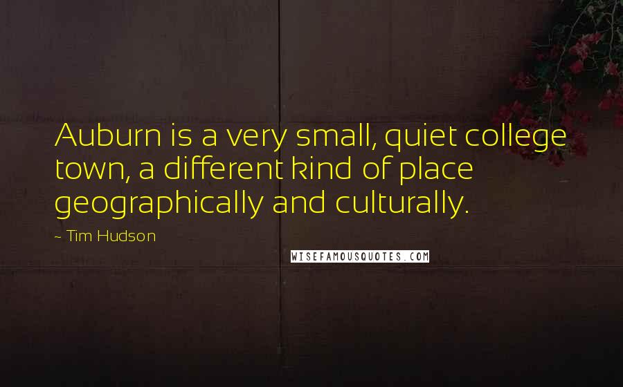 Tim Hudson Quotes: Auburn is a very small, quiet college town, a different kind of place geographically and culturally.