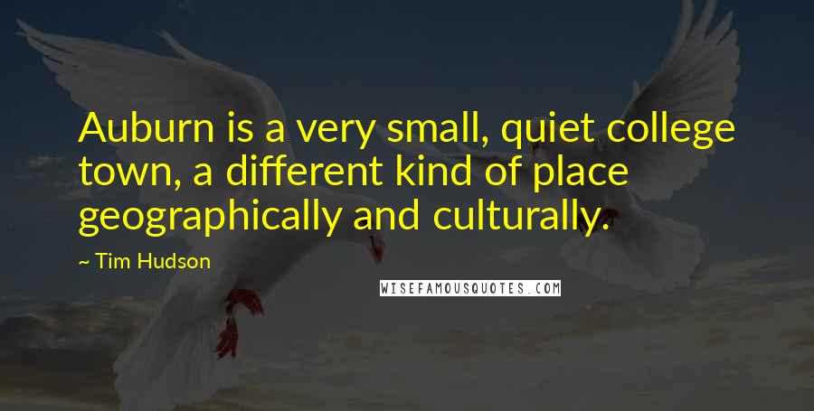 Tim Hudson Quotes: Auburn is a very small, quiet college town, a different kind of place geographically and culturally.