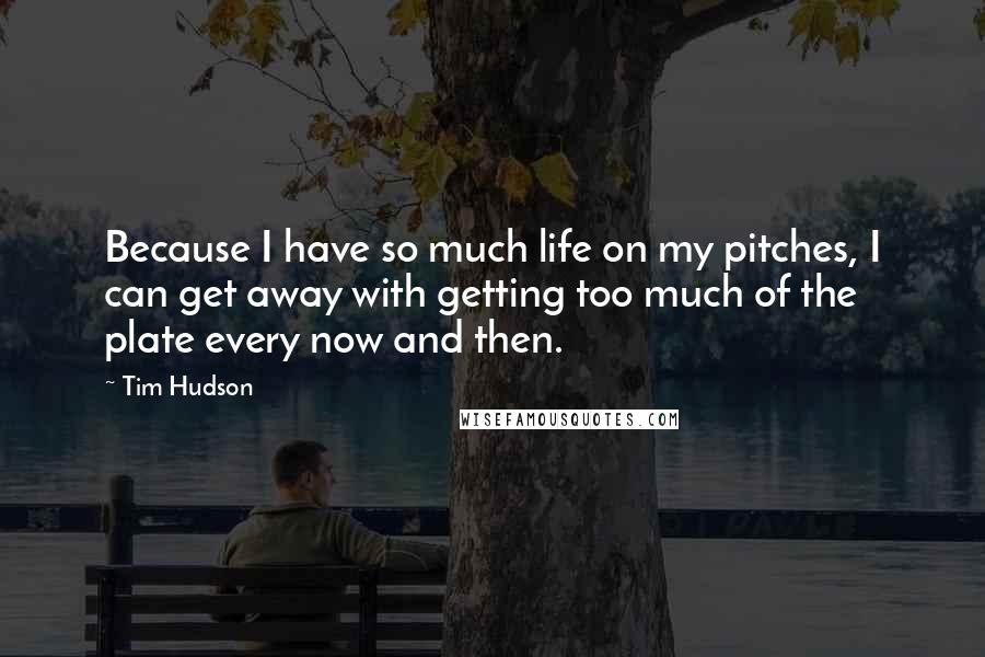 Tim Hudson Quotes: Because I have so much life on my pitches, I can get away with getting too much of the plate every now and then.