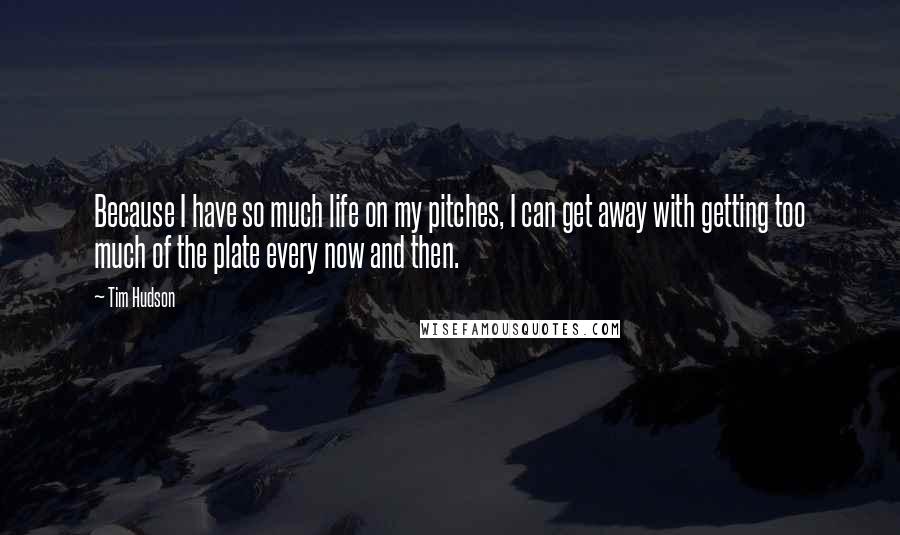 Tim Hudson Quotes: Because I have so much life on my pitches, I can get away with getting too much of the plate every now and then.