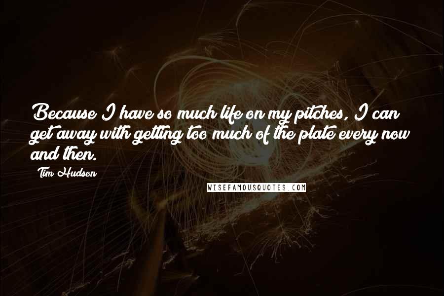 Tim Hudson Quotes: Because I have so much life on my pitches, I can get away with getting too much of the plate every now and then.