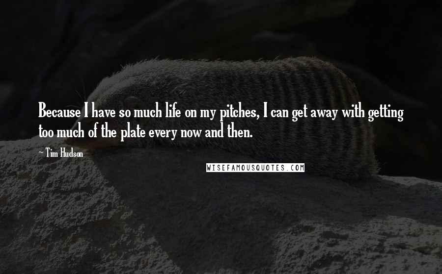 Tim Hudson Quotes: Because I have so much life on my pitches, I can get away with getting too much of the plate every now and then.
