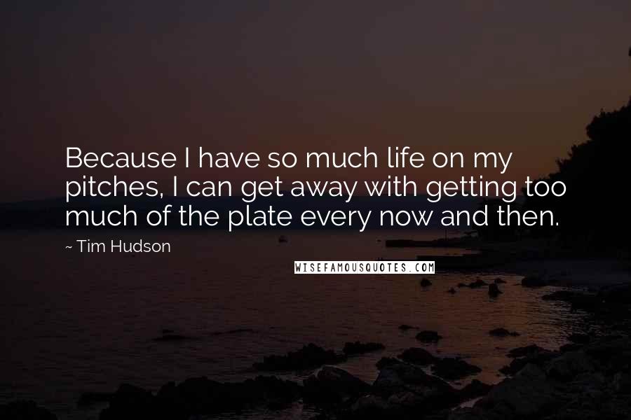 Tim Hudson Quotes: Because I have so much life on my pitches, I can get away with getting too much of the plate every now and then.