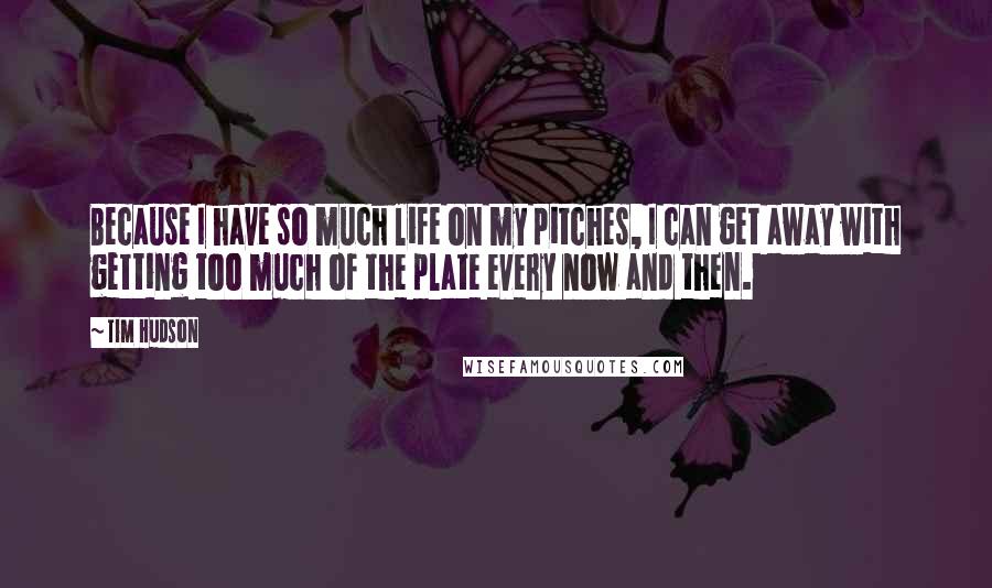 Tim Hudson Quotes: Because I have so much life on my pitches, I can get away with getting too much of the plate every now and then.