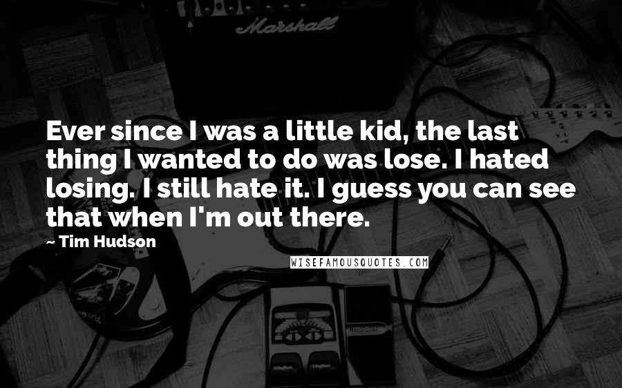 Tim Hudson Quotes: Ever since I was a little kid, the last thing I wanted to do was lose. I hated losing. I still hate it. I guess you can see that when I'm out there.