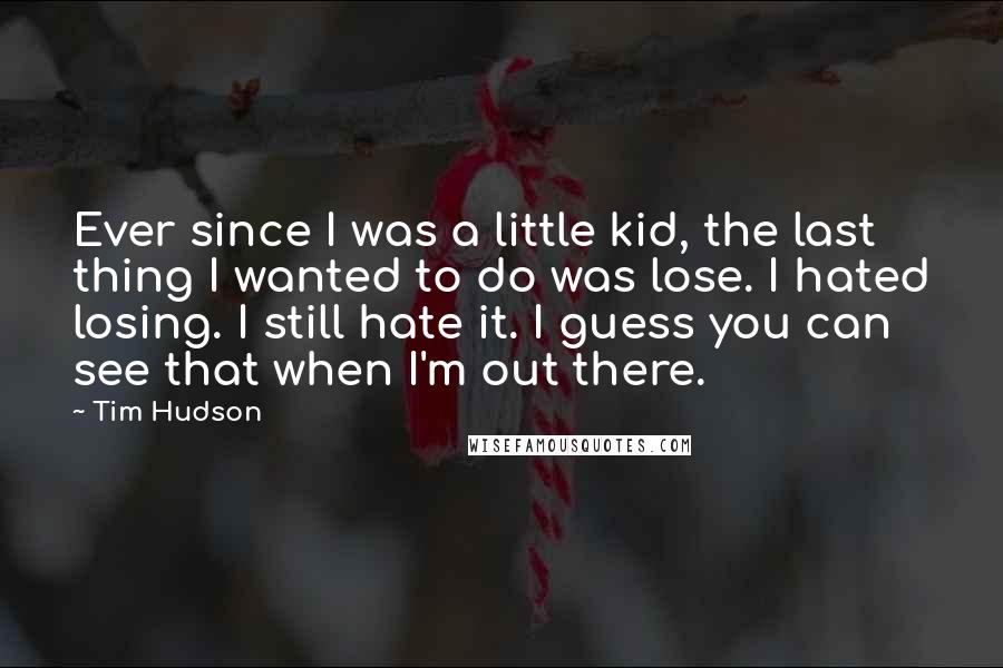 Tim Hudson Quotes: Ever since I was a little kid, the last thing I wanted to do was lose. I hated losing. I still hate it. I guess you can see that when I'm out there.