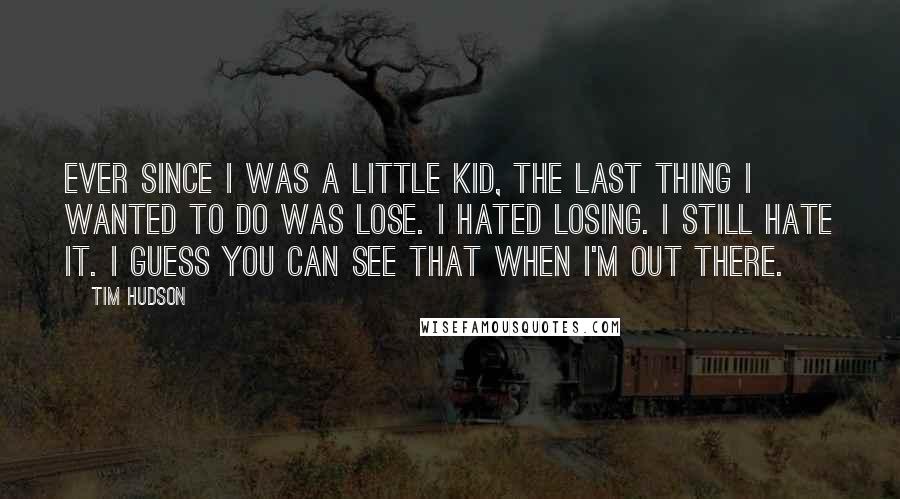 Tim Hudson Quotes: Ever since I was a little kid, the last thing I wanted to do was lose. I hated losing. I still hate it. I guess you can see that when I'm out there.