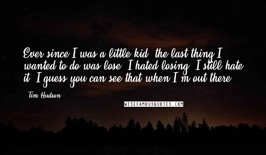 Tim Hudson Quotes: Ever since I was a little kid, the last thing I wanted to do was lose. I hated losing. I still hate it. I guess you can see that when I'm out there.