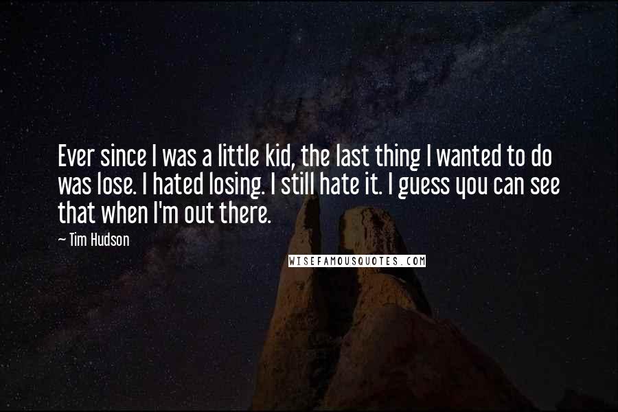 Tim Hudson Quotes: Ever since I was a little kid, the last thing I wanted to do was lose. I hated losing. I still hate it. I guess you can see that when I'm out there.