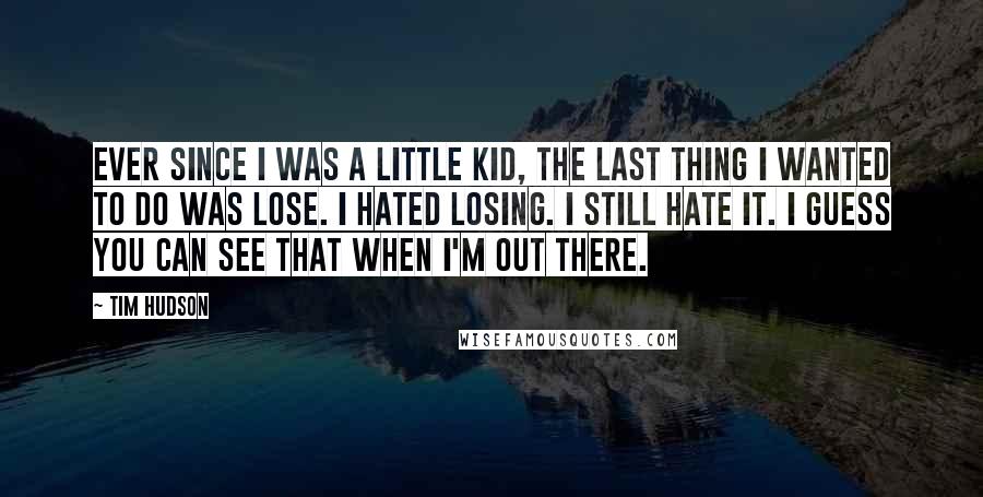 Tim Hudson Quotes: Ever since I was a little kid, the last thing I wanted to do was lose. I hated losing. I still hate it. I guess you can see that when I'm out there.