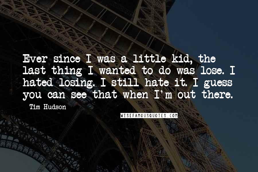 Tim Hudson Quotes: Ever since I was a little kid, the last thing I wanted to do was lose. I hated losing. I still hate it. I guess you can see that when I'm out there.