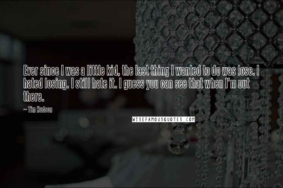 Tim Hudson Quotes: Ever since I was a little kid, the last thing I wanted to do was lose. I hated losing. I still hate it. I guess you can see that when I'm out there.