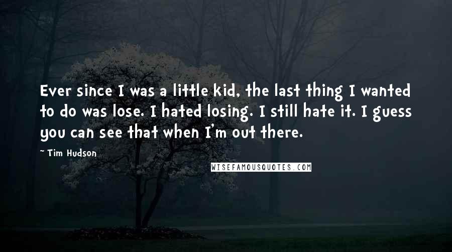 Tim Hudson Quotes: Ever since I was a little kid, the last thing I wanted to do was lose. I hated losing. I still hate it. I guess you can see that when I'm out there.