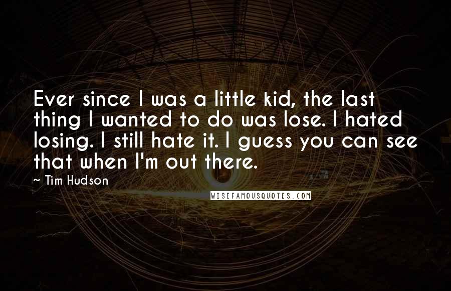 Tim Hudson Quotes: Ever since I was a little kid, the last thing I wanted to do was lose. I hated losing. I still hate it. I guess you can see that when I'm out there.