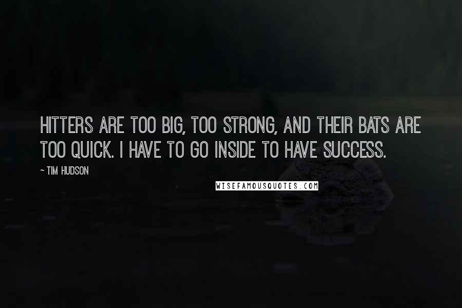 Tim Hudson Quotes: Hitters are too big, too strong, and their bats are too quick. I have to go inside to have success.