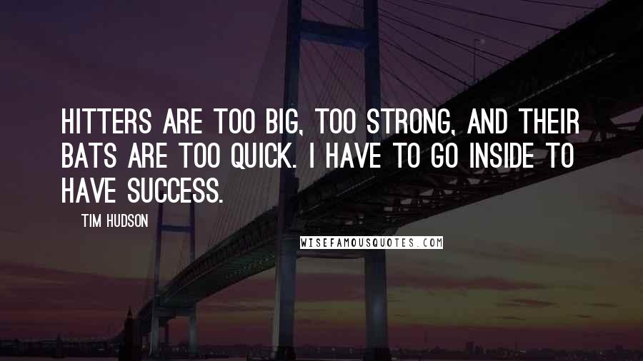 Tim Hudson Quotes: Hitters are too big, too strong, and their bats are too quick. I have to go inside to have success.