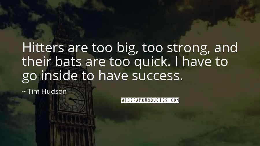 Tim Hudson Quotes: Hitters are too big, too strong, and their bats are too quick. I have to go inside to have success.