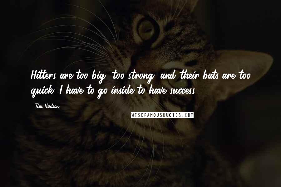 Tim Hudson Quotes: Hitters are too big, too strong, and their bats are too quick. I have to go inside to have success.