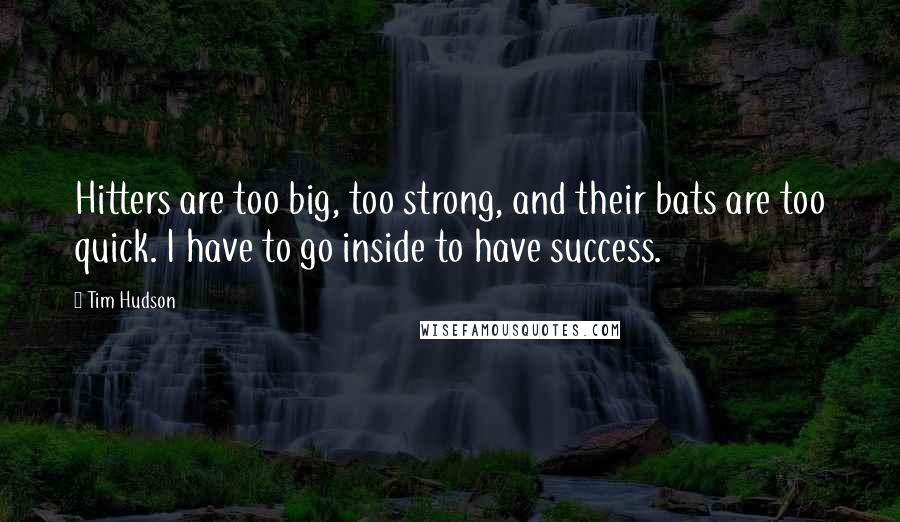 Tim Hudson Quotes: Hitters are too big, too strong, and their bats are too quick. I have to go inside to have success.