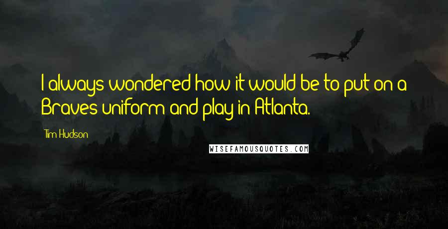 Tim Hudson Quotes: I always wondered how it would be to put on a Braves uniform and play in Atlanta.