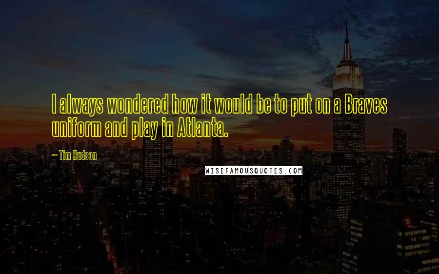 Tim Hudson Quotes: I always wondered how it would be to put on a Braves uniform and play in Atlanta.