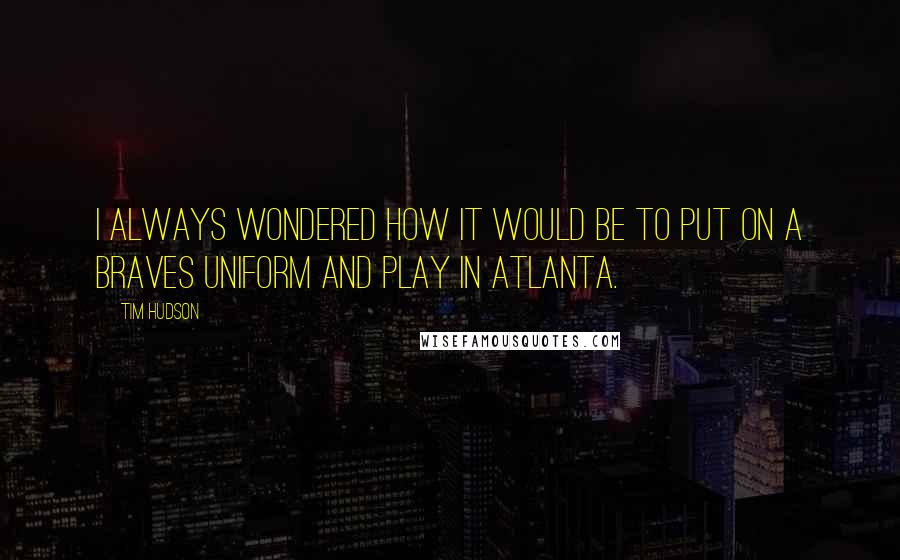 Tim Hudson Quotes: I always wondered how it would be to put on a Braves uniform and play in Atlanta.