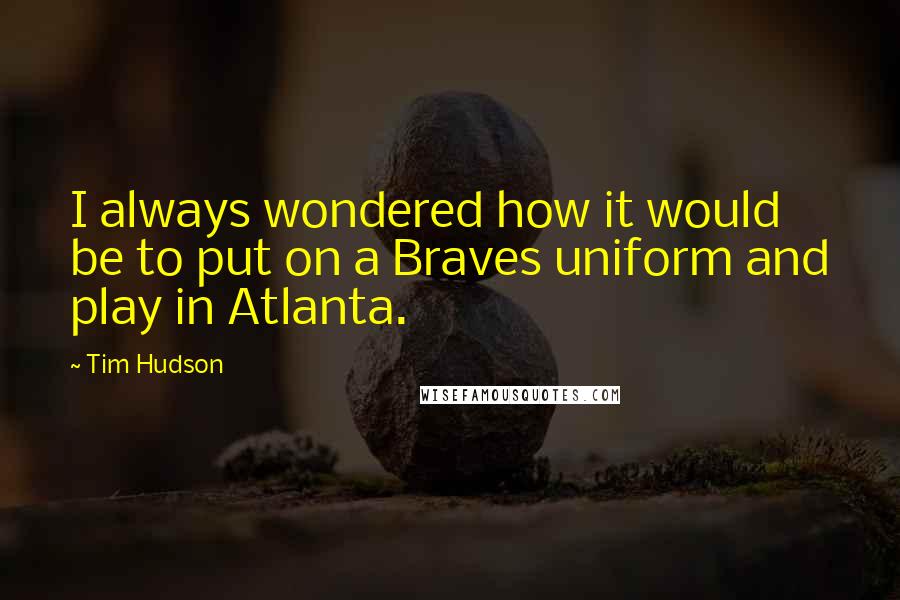 Tim Hudson Quotes: I always wondered how it would be to put on a Braves uniform and play in Atlanta.
