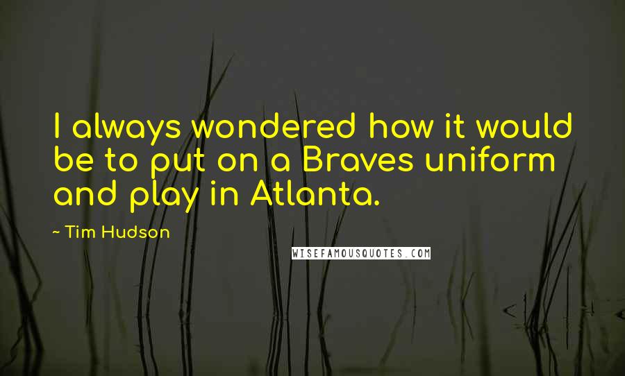 Tim Hudson Quotes: I always wondered how it would be to put on a Braves uniform and play in Atlanta.