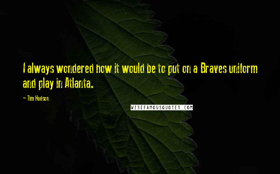 Tim Hudson Quotes: I always wondered how it would be to put on a Braves uniform and play in Atlanta.