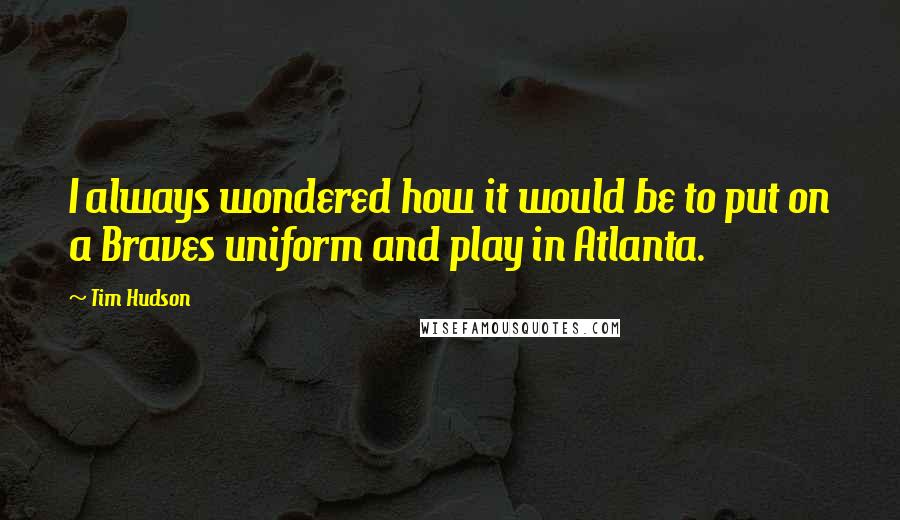 Tim Hudson Quotes: I always wondered how it would be to put on a Braves uniform and play in Atlanta.