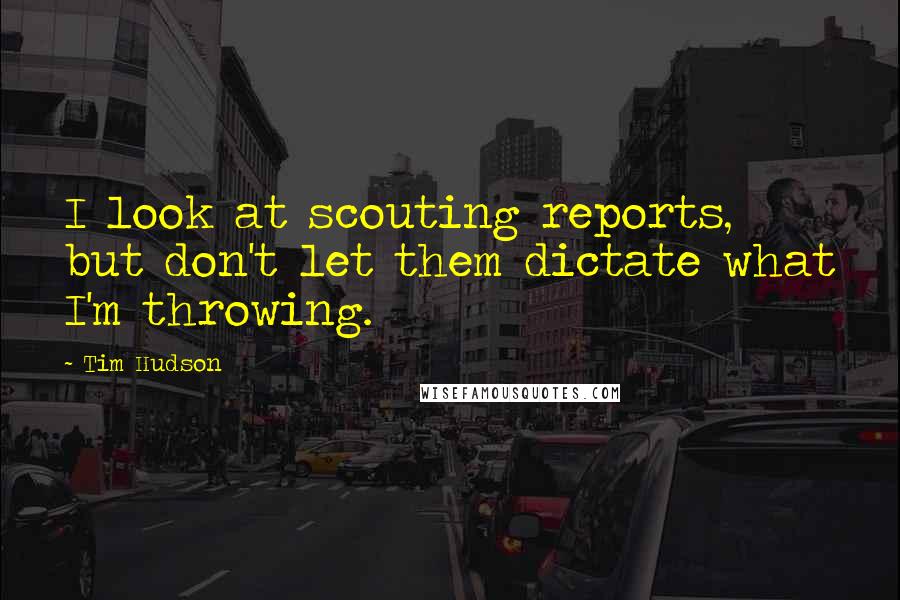 Tim Hudson Quotes: I look at scouting reports, but don't let them dictate what I'm throwing.