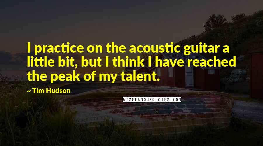 Tim Hudson Quotes: I practice on the acoustic guitar a little bit, but I think I have reached the peak of my talent.